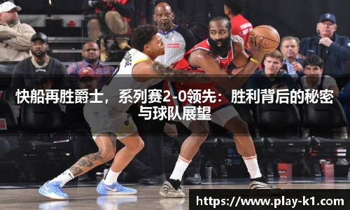 快船再胜爵士，系列赛2-0领先：胜利背后的秘密与球队展望