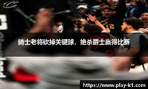 骑士老将砍掉关键球，绝杀爵士赢得比赛