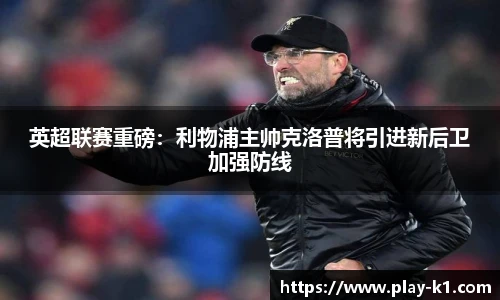 英超联赛重磅：利物浦主帅克洛普将引进新后卫加强防线