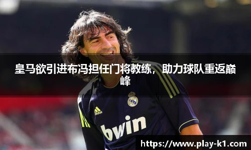 皇马欲引进布冯担任门将教练，助力球队重返巅峰