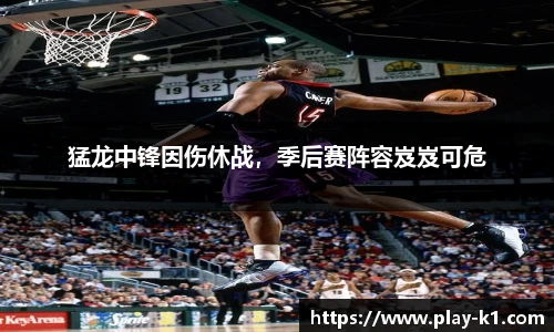 猛龙中锋因伤休战，季后赛阵容岌岌可危