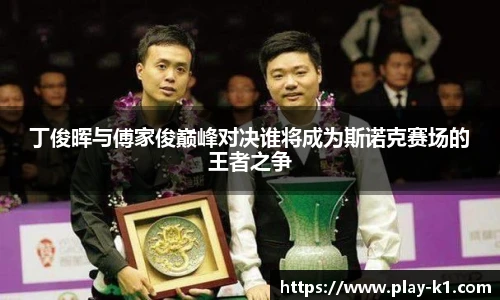 丁俊晖与傅家俊巅峰对决谁将成为斯诺克赛场的王者之争