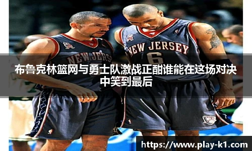 布鲁克林篮网与勇士队激战正酣谁能在这场对决中笑到最后