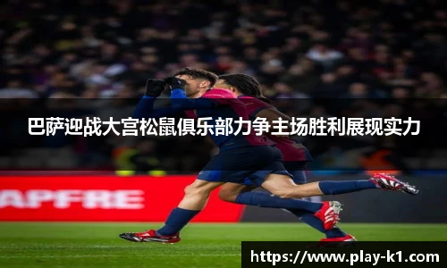 巴萨迎战大宫松鼠俱乐部力争主场胜利展现实力