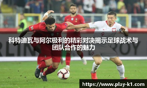 科特迪瓦与阿尔极利的精彩对决揭示足球战术与团队合作的魅力