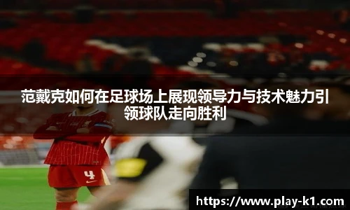 范戴克如何在足球场上展现领导力与技术魅力引领球队走向胜利