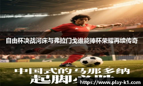 自由杯决战河床与弗拉门戈谁能捧杯荣耀再续传奇